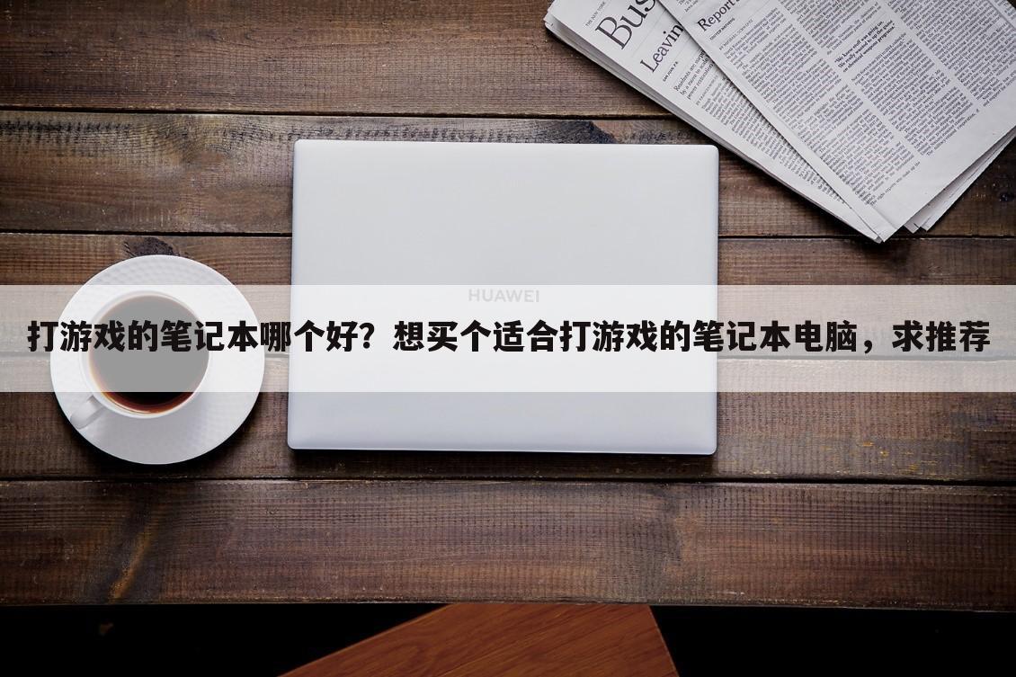 打游戏的笔记本哪个好?想买个适合打游戏的笔记本电脑,求推荐