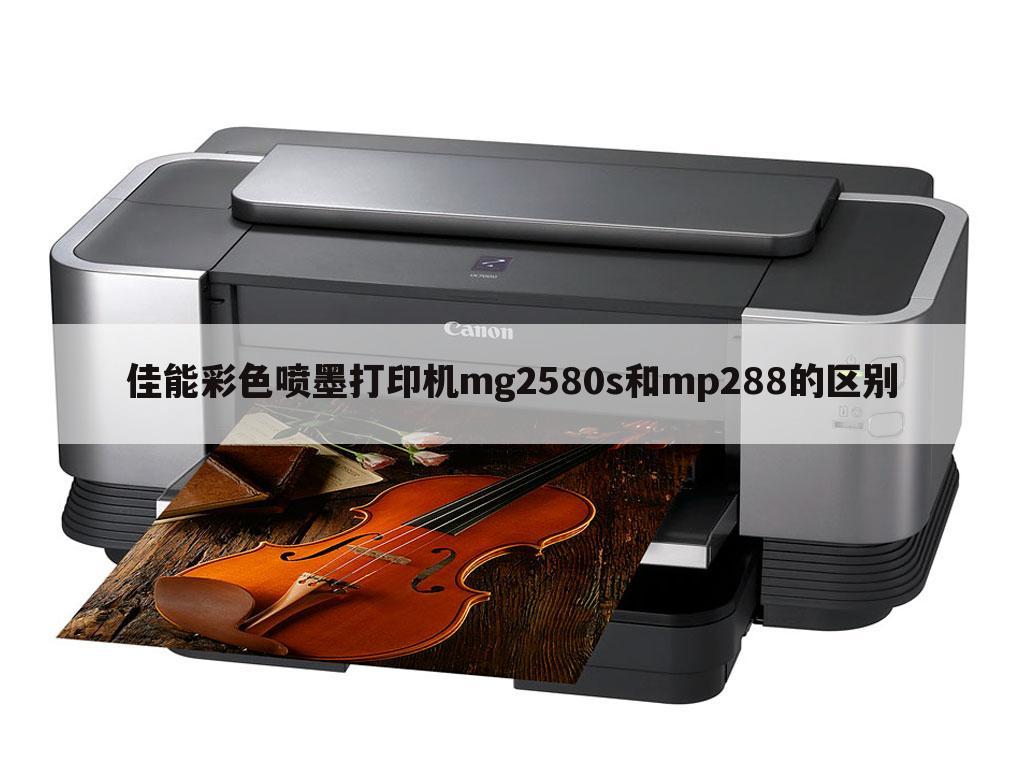 佳能彩色喷墨打印机mg2580s和mp288的区别