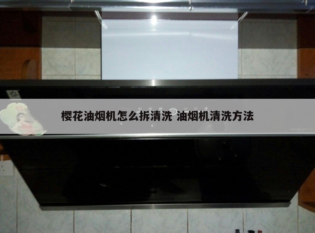 樱花油烟机怎么拆清洗 油烟机清洗方法