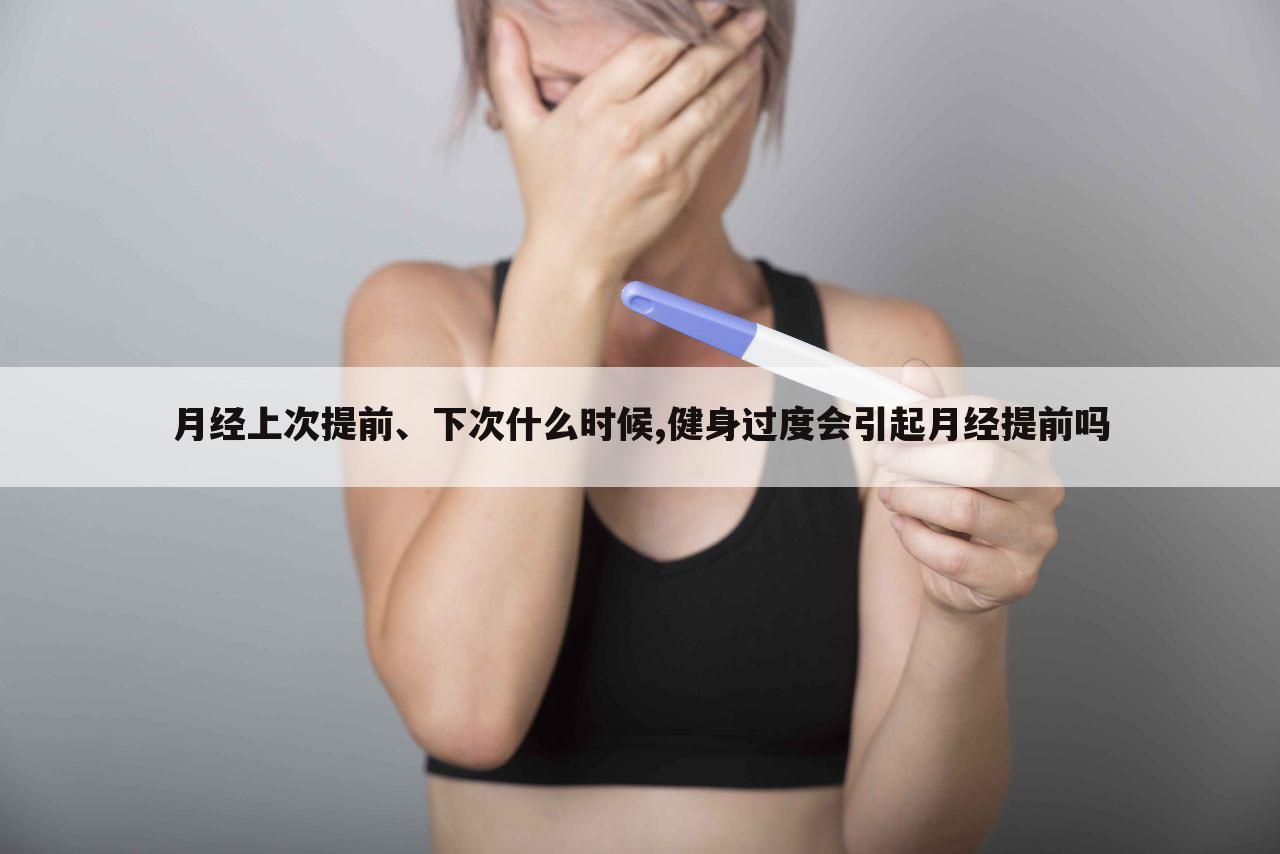 月经上次提前、下次什么时候,健身过度会引起月经提前吗