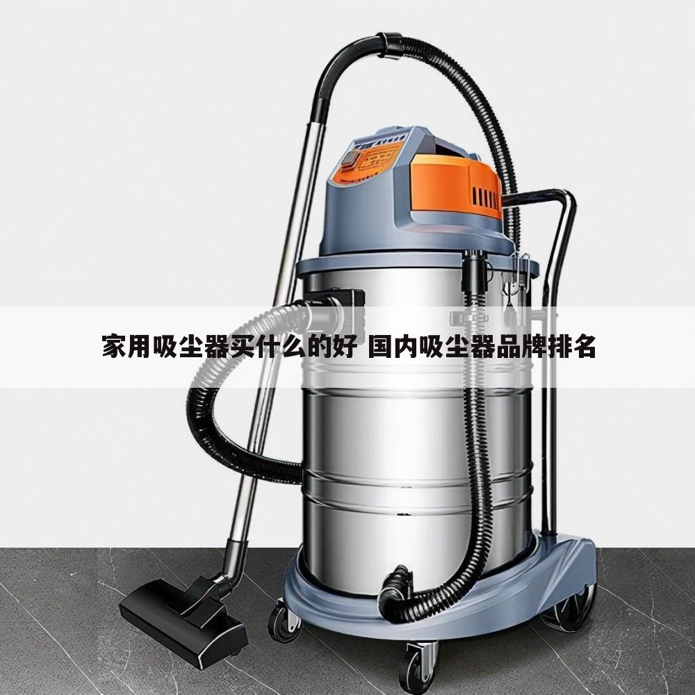 家用吸尘器买什么的好 国内吸尘器品牌排名