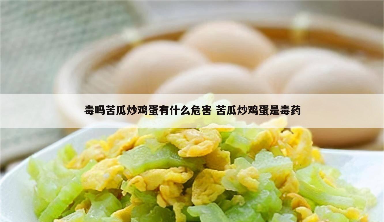 毒吗苦瓜炒鸡蛋有什么危害 苦瓜炒鸡蛋是毒药