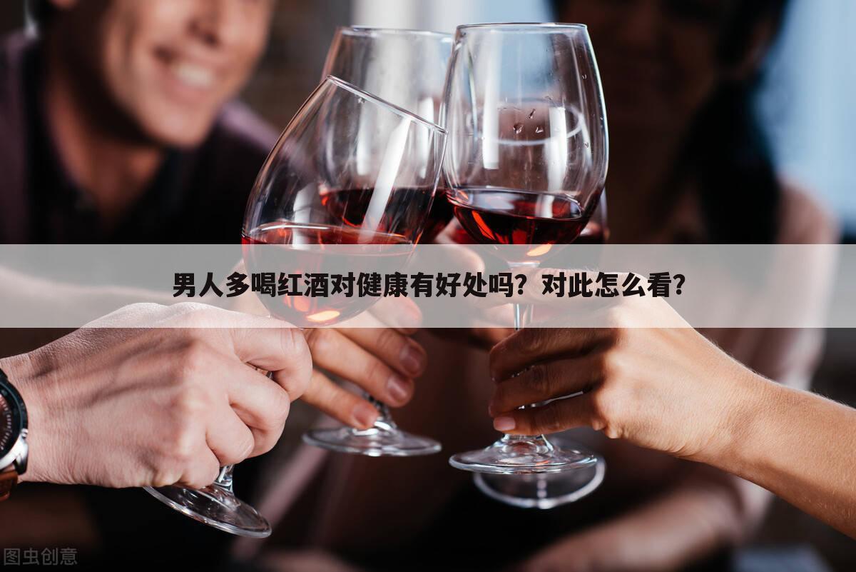 男人多喝红酒对健康有好处吗？对此怎么看？