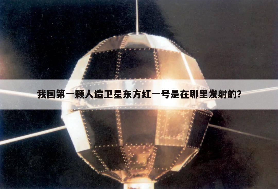 我国第一颗人造卫星东方红一号是在哪里发射的?