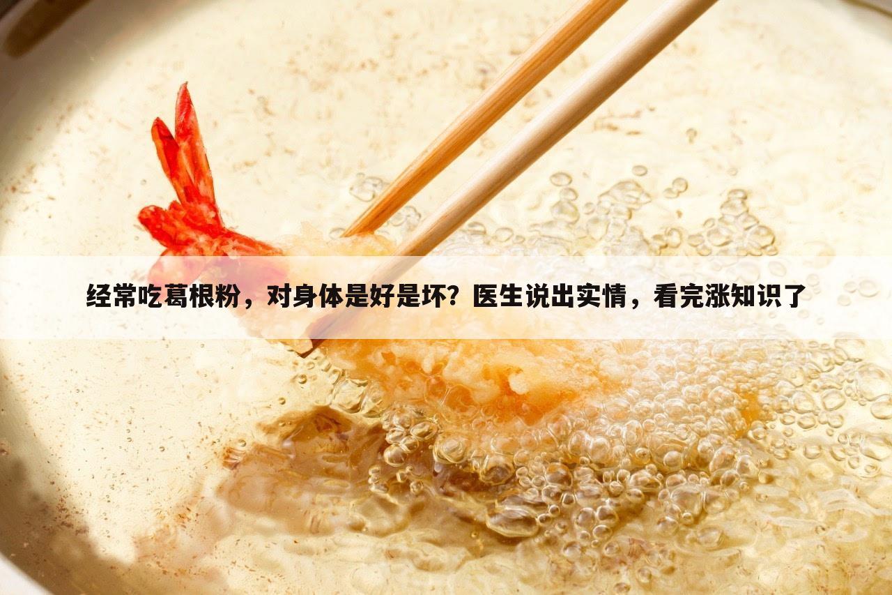 经常吃葛根粉，对身体是好是坏？医生说出实情，看完涨知识了