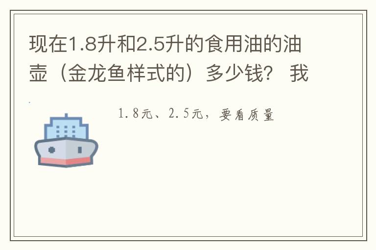 现在1.8升和2.5升的食用油的油壶（金龙鱼样式的）多少钱？ 我是想卖的 手里暂时有一批