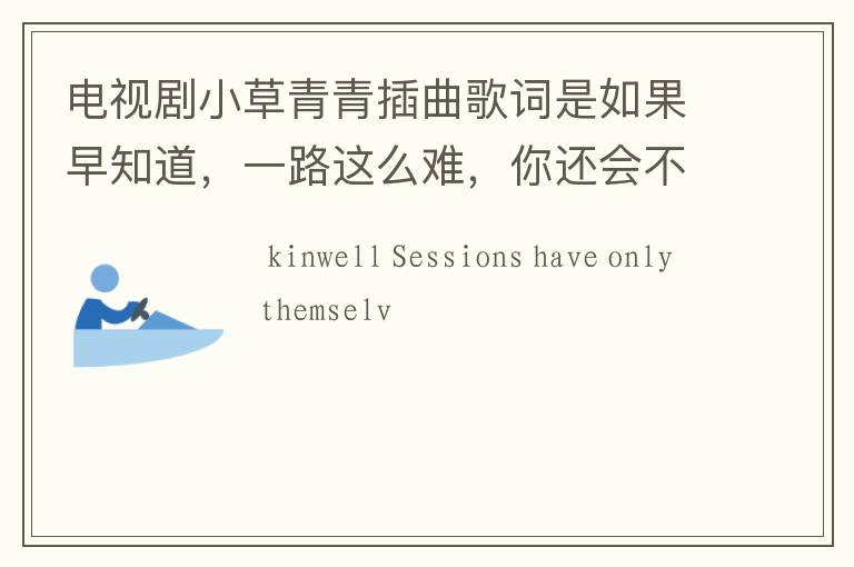 电视剧小草青青插曲歌词是如果早知道，一路这么难，你还会不会说，活给你们看，歌名是什么？